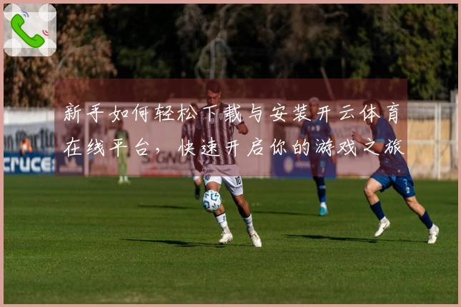 新手如何轻松下载与安装开云体育在线平台，快速开启你的游戏之旅