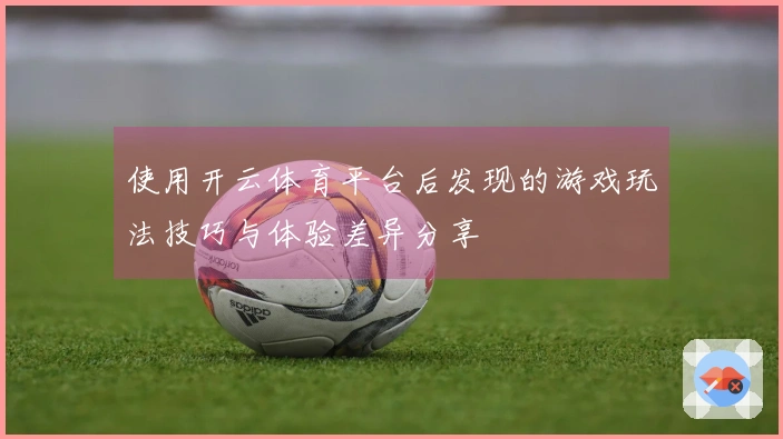 使用开云体育平台后发现的游戏玩法技巧与体验差异分享