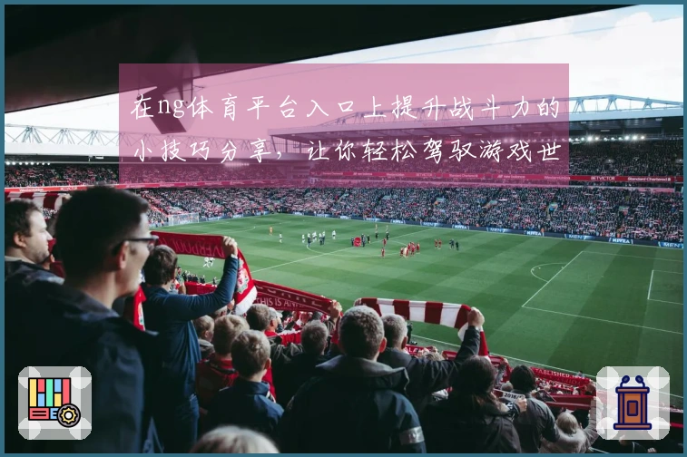 在ng体育平台入口上提升战斗力的小技巧分享，让你轻松驾驭游戏世界