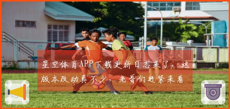 星空体育APP下载更新日志来了，这版本改动真不少，老哥们赶紧来看看！