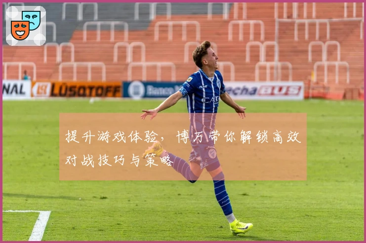 提升游戏体验，博万带你解锁高效对战技巧与策略