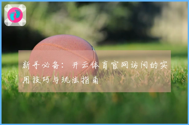 新手必备：开云体育官网访问的实用技巧与玩法指南