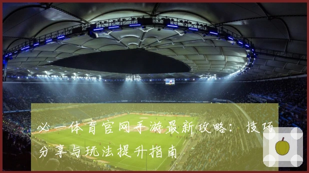 必一体育官网手游最新攻略：技巧分享与玩法提升指南