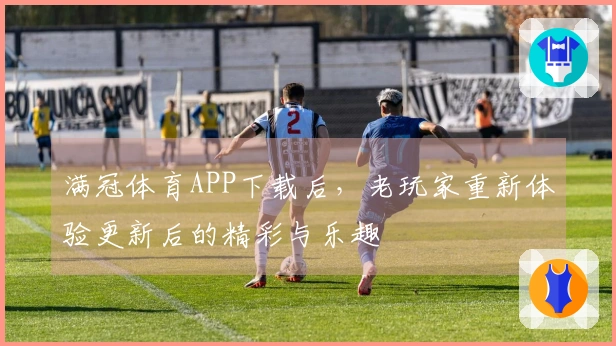 满冠体育APP下载后,老玩家重新体验更新后的精彩与乐趣