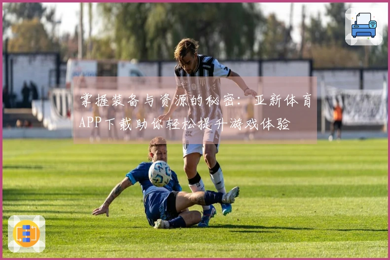 掌握装备与资源的秘密：亚新体育APP下载助你轻松提升游戏体验