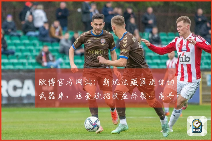 欧博官方网站：新玩法藏匿进你的武器库，这套连招收益炸裂，高手都在用！