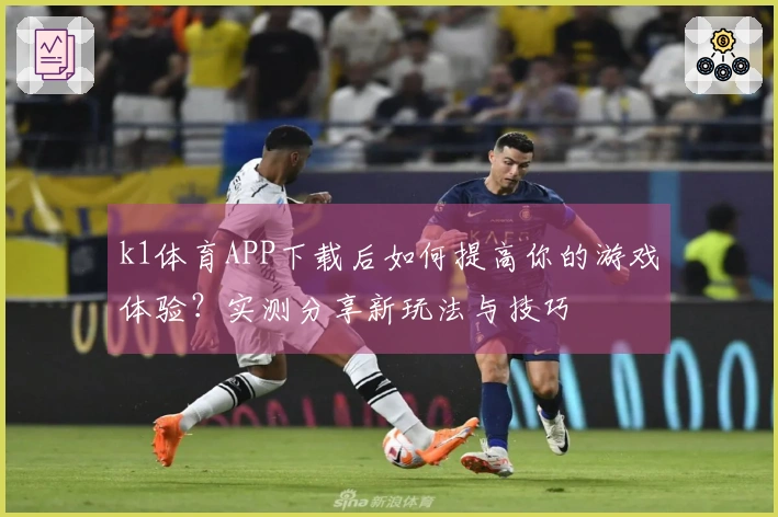 k1体育APP下载后如何提高你的游戏体验？实测分享新玩法与技巧