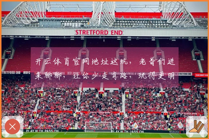 开云体育官网地址这坑，老哥们进来聊聊，让你少走弯路，玩得更明白！