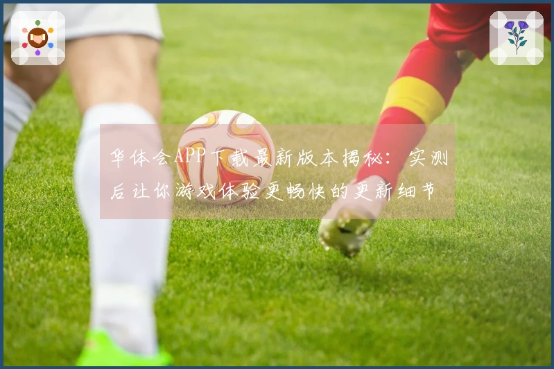 华体会APP下载最新版本揭秘：实测后让你游戏体验更畅快的更新细节