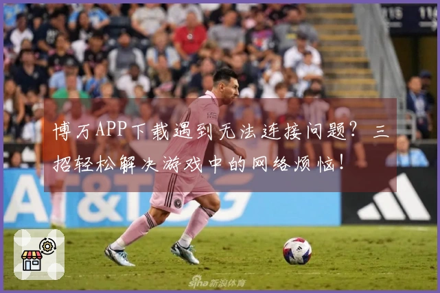 博万APP下载遇到无法连接问题？三招轻松解决游戏中的网络烦恼！