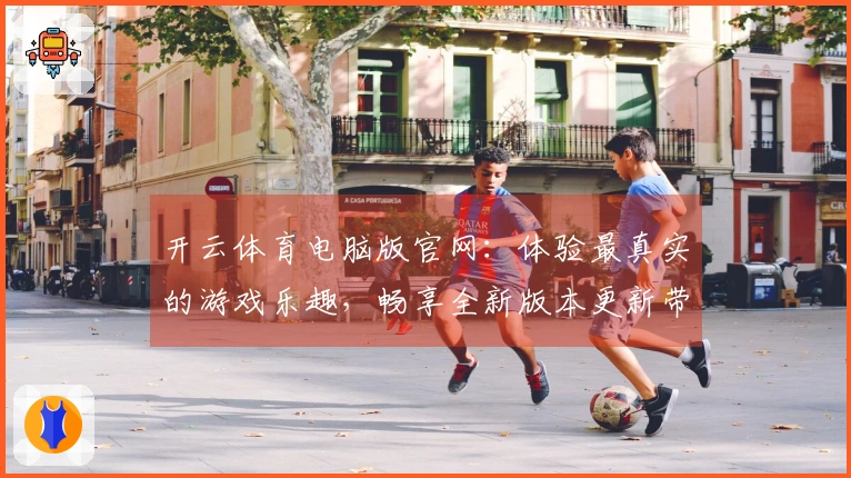 开云体育电脑版官网：体验最真实的游戏乐趣，畅享全新版本更新带来的玩法革新