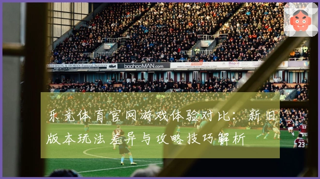 乐竞体育官网游戏体验对比：新旧版本玩法差异与攻略技巧解析