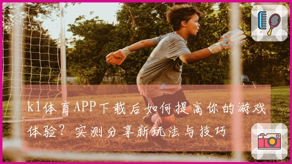 k1体育APP下载后如何提高你的游戏体验？实测分享新玩法与技巧