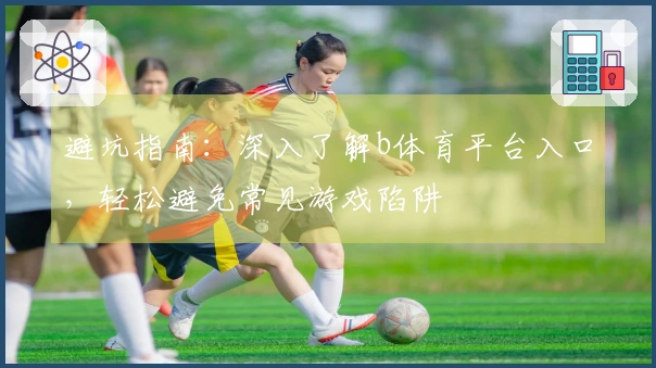 避坑指南：深入了解b体育平台入口，轻松避免常见游戏陷阱