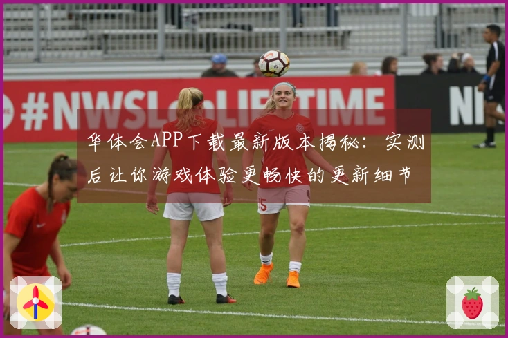 华体会APP下载最新版本揭秘：实测后让你游戏体验更畅快的更新细节