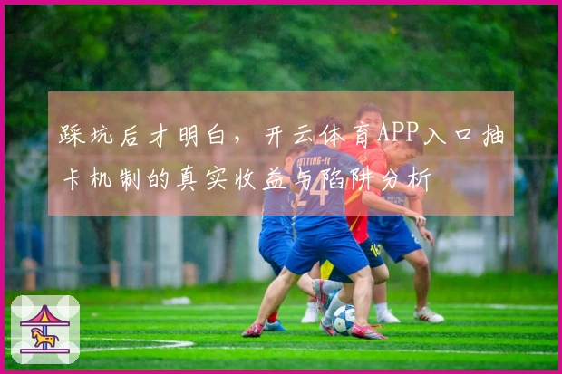 踩坑后才明白，开云体育APP入口抽卡机制的真实收益与陷阱分析