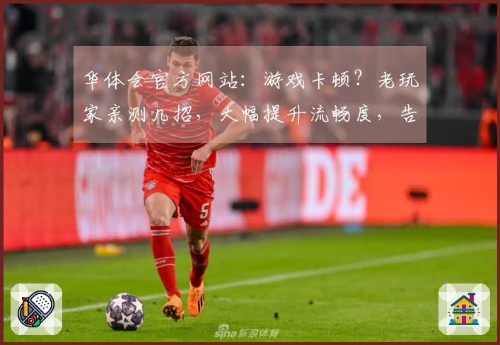 华体会官方网站：游戏卡顿？老玩家亲测几招，大幅提升流畅度，告别帧数焦虑！