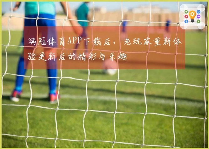满冠体育APP下载后，老玩家重新体验更新后的精彩与乐趣