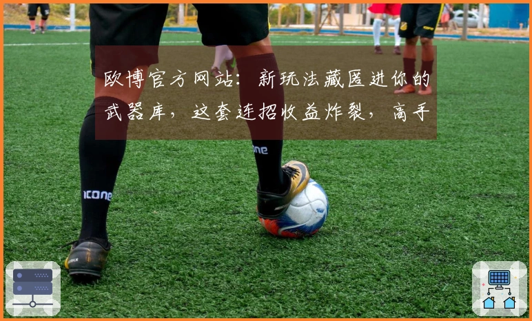欧博官方网站：新玩法藏匿进你的武器库，这套连招收益炸裂，高手都在用！