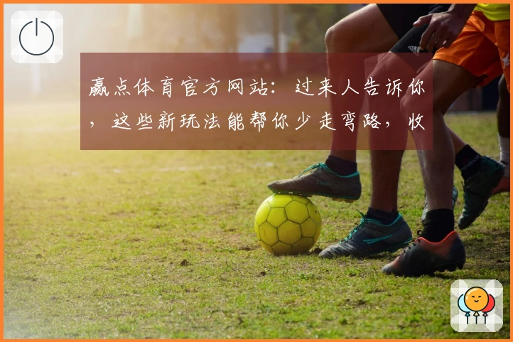 赢点体育官方网站：过来人告诉你，这些新玩法能帮你少走弯路，收益翻倍！