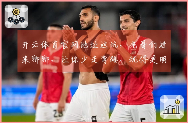 开云体育官网地址这坑，老哥们进来聊聊，让你少走弯路，玩得更明白！