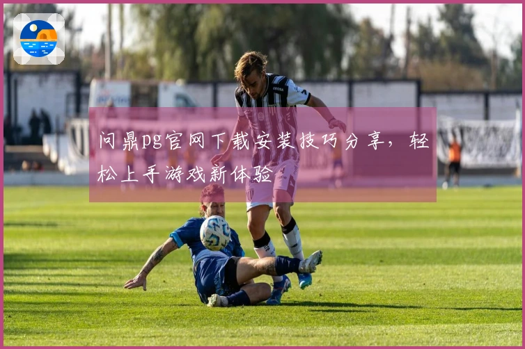 问鼎pg官网下载安装技巧分享，轻松上手游戏新体验