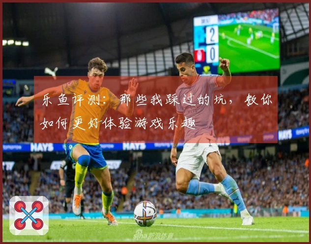 乐鱼评测：那些我踩过的坑，教你如何更好体验游戏乐趣