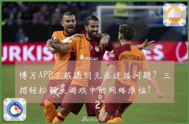 博万APP下载遇到无法连接问题？三招轻松解决游戏中的网络烦恼！