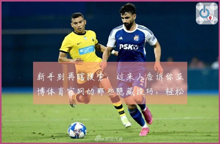 新手别再瞎摸索，过来人告诉你亚博体育官网的那些隐藏技巧，轻松上手不走弯路